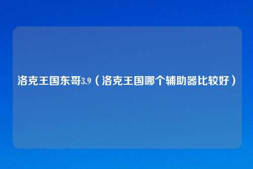 洛克王国东哥3.9(洛克王国哪个辅助器比较好)