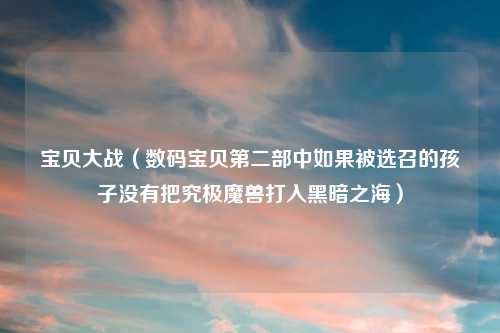 宝贝大战（数码宝贝第二部中如果被选召的孩子没有把究极魔兽打入黑暗之海）