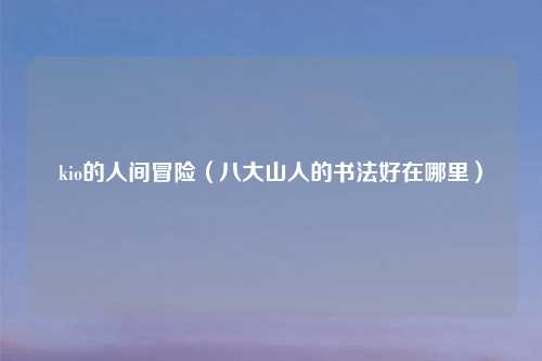 kio的人间冒险（八大山人的书法好在哪里）