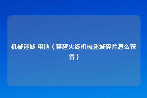 机械迷城 电池（穿越火线机械迷城碎片怎么获得）