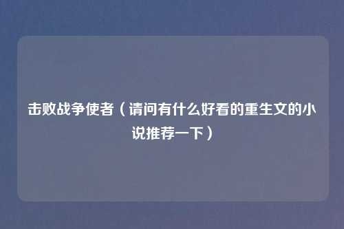 击败战争使者（请问有什么好看的重生文的小说推荐一下）