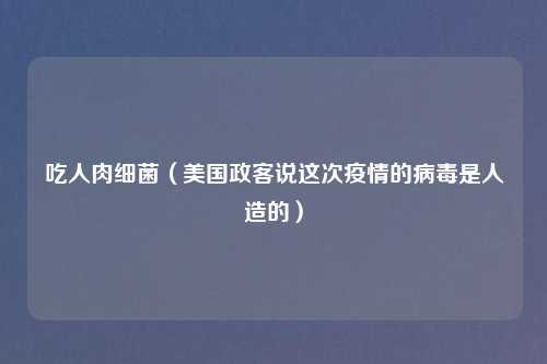 吃人肉细菌(美国政客说这次疫情的病毒是人造的)