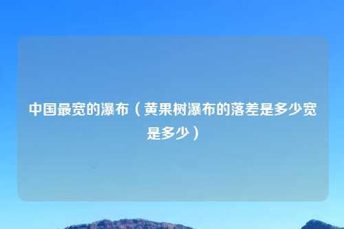 中国最宽的瀑布（黄果树瀑布的落差是多少宽是多少）