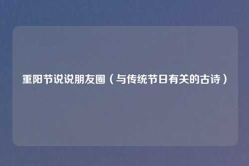 重阳节说说朋友圈(与传统节日有关的古诗)