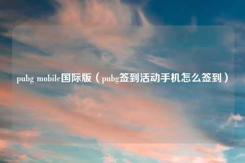 pubg mobile国际版（pubg签到活动手机怎么签到）