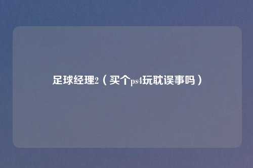 足球经理2(买个ps4玩耽误事吗)