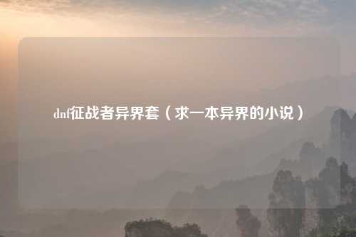 dnf征战者异界套（求一本异界的小说）