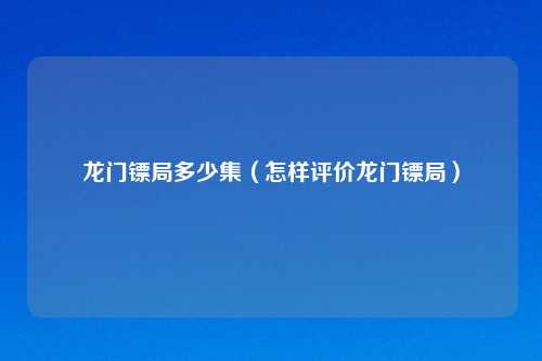 龙门镖局多少集（怎样评价龙门镖局）