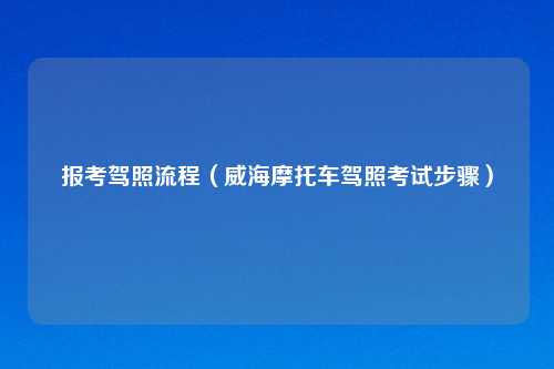 报考驾照流程（威海摩托车驾照考试步骤）