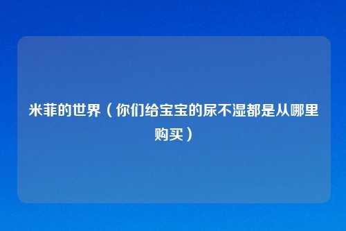 米菲的世界(你们给宝宝的尿不湿都是从哪里购买)