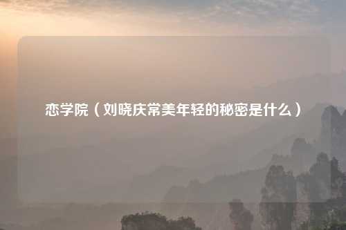 恋学院（刘晓庆常美年轻的秘密是什么）