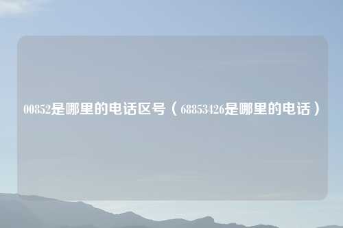 00852是哪里的     区号（68853426是哪里的     ）