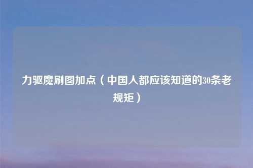 力驱魔刷图加点(中国人都应该知道的30条老规矩)