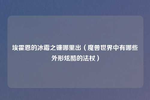 埃霍恩的冰霜之镰哪里出(魔兽世界中有哪些外形炫酷的法杖)