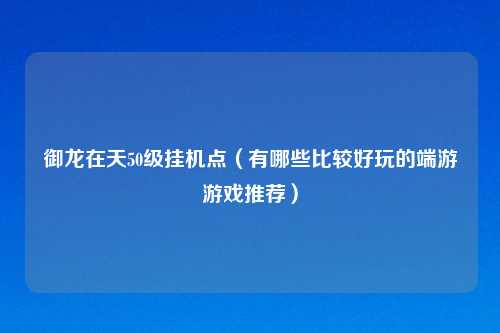 御龙在天50级挂机点（有哪些比较好玩的端游游戏推荐）