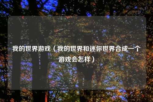 我的世界游戏(我的世界和迷你世界合成一个游戏会怎样)