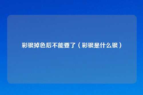 彩银掉色后不能要了(彩银是什么银)