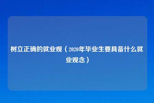 树立正确的就业观(2020年毕业生要具备什么就业观念)