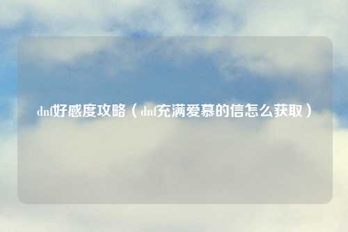 dnf好感度攻略(dnf充满爱慕的信怎么获取)