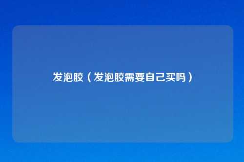 发泡胶(发泡胶需要自己买吗)
