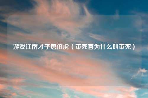 游戏江南才子唐伯虎（审死官为什么叫审死）
