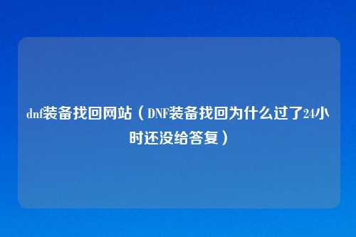 dnf装备找回网站(DNF装备找回为什么过了24小时还没给答复)