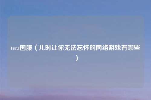 tera国服(儿时让你无法忘怀的 游戏有哪些)