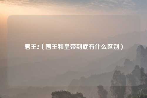 君王2(国王和皇帝到底有什么区别)