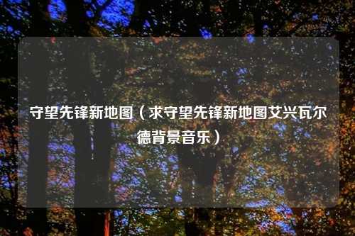 守望先锋新地图（求守望先锋新地图艾兴瓦尔德背景音乐）