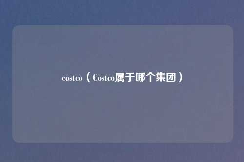 costco(Costco属于哪个集团)
