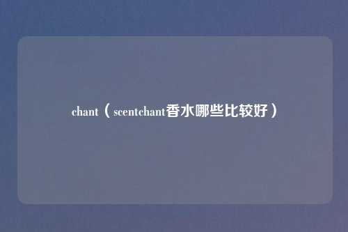 chant(scentchant香水哪些比较好)