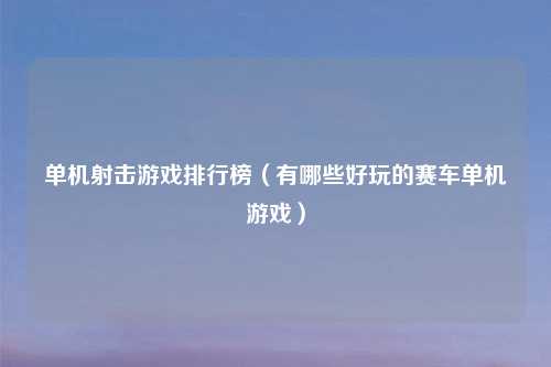 单机射击游戏排行榜（有哪些好玩的赛车单机游戏）