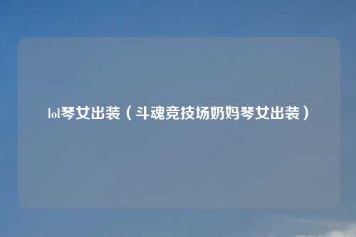 lol琴女出装（斗魂竞技场奶妈琴女出装）