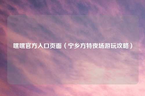 嘿嘿官方入口页面（宁乡方特夜场游玩攻略）