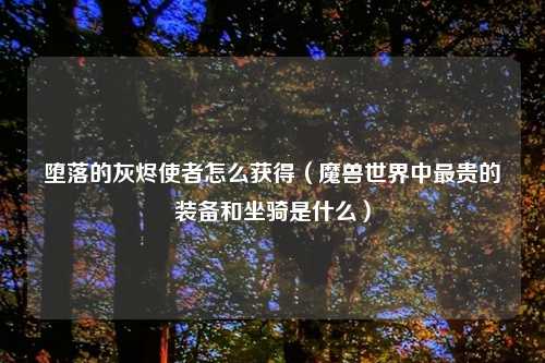 堕落的灰烬使者怎么获得(魔兽世界中最贵的装备和坐骑是什么)