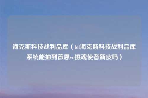 海克斯科技战利品库(lol海克斯科技战利品库系统能抽到薇恩vn摄魂使者新皮吗)