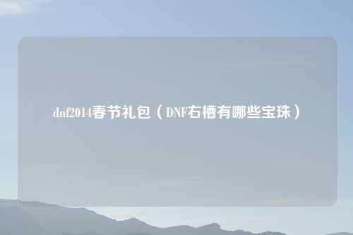 dnf2014春节礼包（DNF右槽有哪些宝珠）