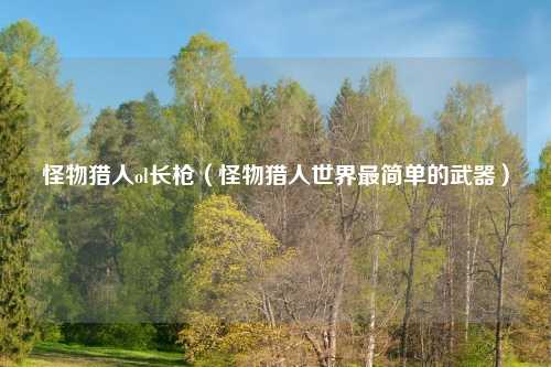 怪物猎人ol长枪（怪物猎人世界最简单的武器）