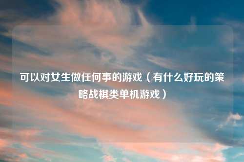 可以对女生做任何事的游戏（有什么好玩的策略战棋类单机游戏）