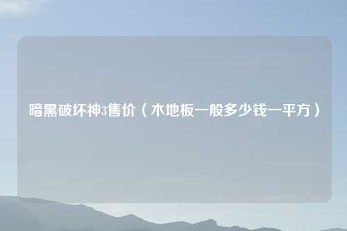 暗黑破坏神3售价(木地板一般多少钱一平方)