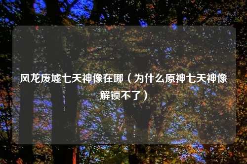 风龙废墟七天神像在哪(为什么原神七天神像解锁不了)