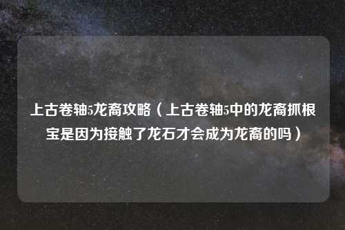 上古卷轴5龙裔攻略（上古卷轴5中的龙裔抓根宝是因为接触了龙石才会成为龙裔的吗）