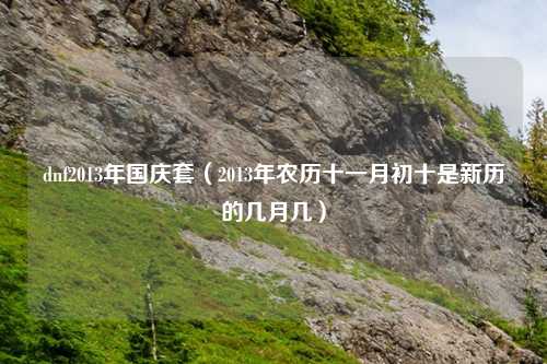 dnf2013年国庆套(2013年农历十一月初十是新历的几月几)