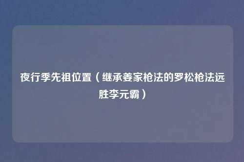 夜行季先祖位置（继承姜家枪法的罗松枪法远胜李元霸）