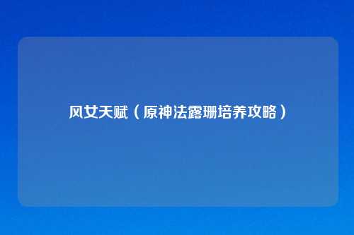 风女天赋（原神法露珊培养攻略）