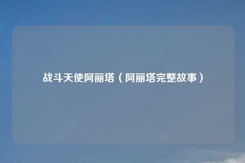 战斗天使阿丽塔（阿丽塔完整故事）