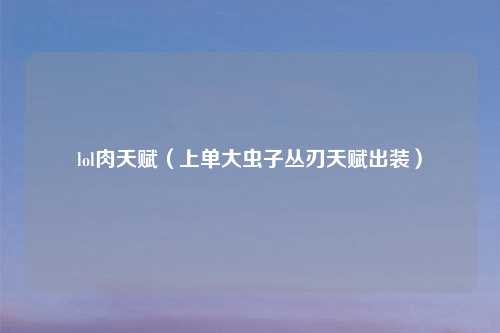 lol肉天赋（上单大虫子丛刃天赋出装）
