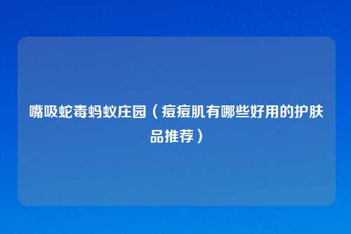 嘴吸蛇毒蚂蚁庄园（痘痘肌有哪些好用的护肤品推荐）