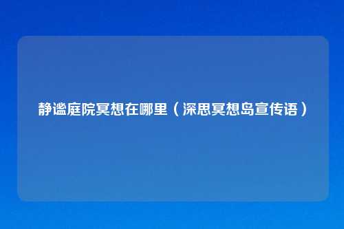 静谧庭院冥想在哪里（深思冥想岛宣传语）