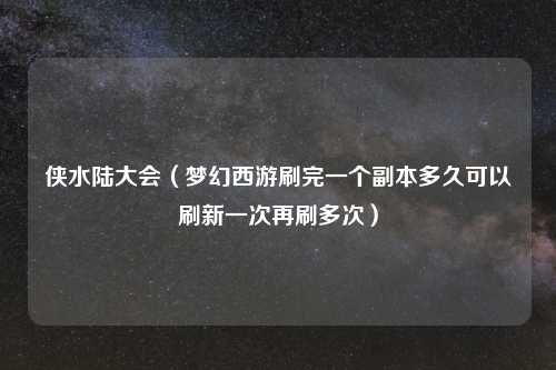 侠水陆大会（梦幻西游刷完一个副本多久可以刷新一次再刷多次）